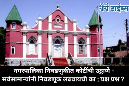 नगरपालिका निवडणुकीत कोटींची उड्डाणे - सर्वसामान्यांनी निवडणूक लढवायची का ; यक्ष प्रश्न ? 